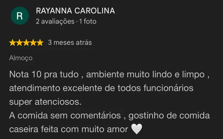 Avaliação 5 estrelas no Google de Rayanna Carolina: Nota 10 pra tudo, ambiente muito lindo e limpo, atendimento excelente. A comida tem gostinho de comida caseira feita com muito amor.